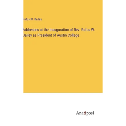 Addresses at the Inauguration of Rev. Rufus W. Bailey as President of Austin College - Hardcover