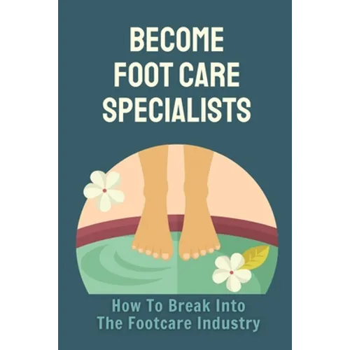 Become Foot Care Specialists: How To Break Into The Footcare Industry: Looking For A New Career In Foot Care - Paperback