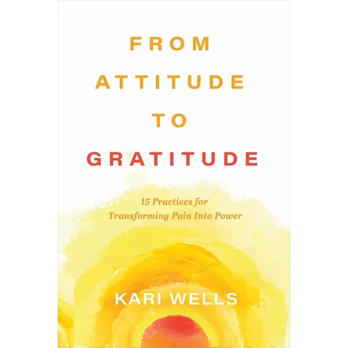 From Attitude to Gratitude: 15 Practices for Transforming Pain Into Power - Hardcover
