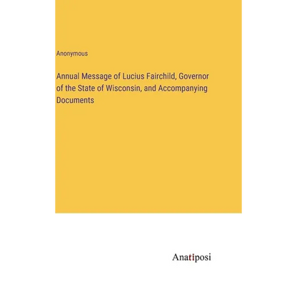Annual Message of Lucius Fairchild, Governor of the State of Wisconsin, and Accompanying Documents - Hardcover