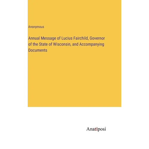 Annual Message of Lucius Fairchild, Governor of the State of Wisconsin, and Accompanying Documents - Hardcover