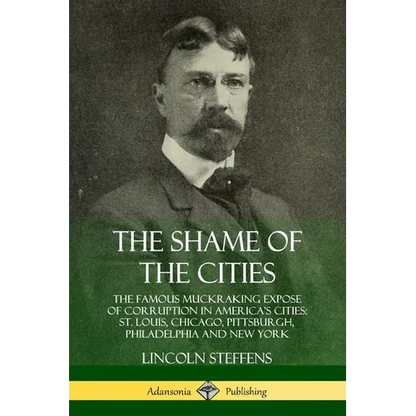 The Shame of the Cities: The Famous Muckraking Expose of Corruption in America's Cities: St. Louis, Chicago, Pittsburgh, Philadelphia and New York - Paperback
