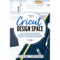 Cricut Design Space: The Best Resource for Beginners, Complete and Updated with Projects, Ideas, Tips & Tricks. A Step by Step Guide for Ma - Paperback