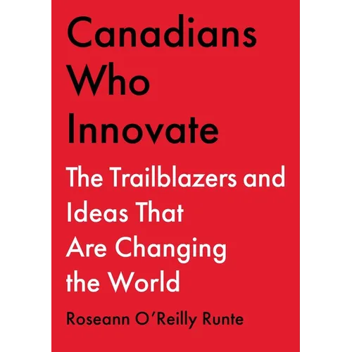 Canadians Who Innovate: The Trailblazers and Ideas That Are Changing the World - Hardcover