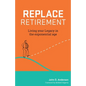 Replace Retirement: Living Your Legacy in the Exponential Age - Paperback