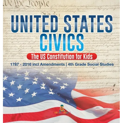 United States Civics - The US Constitution for Kids 1787 - 2016 with Amendments 4th Grade Social Studies - Hardcover