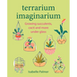 Terrarium Imaginarium: Growing Succulents, Cacti and More Under Glass - Hardcover