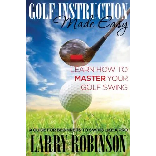 Golf Instruction Made Easy: Learn How to Master Your Golf Swing: A Guide for Beginners to Swing Like a Pro - Paperback