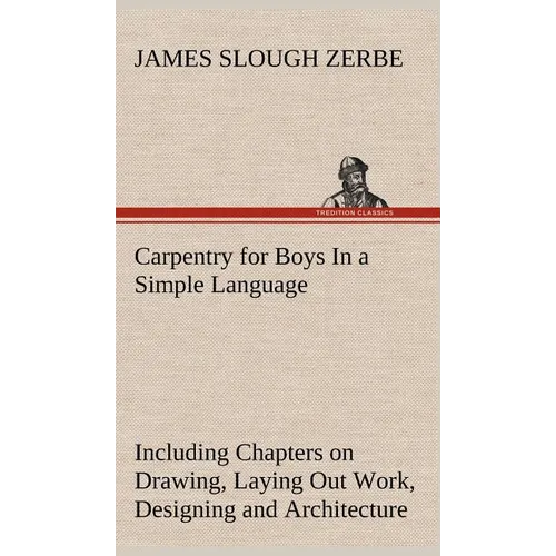 Carpentry for Boys In a Simple Language, Including Chapters on Drawing, Laying Out Work, Designing and Architecture With 250 Original Illustrations - Hardcover