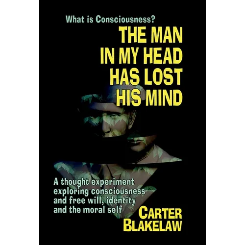 The Man in My Head Has Lost His Mind (What is Consciousness?): A Thought Experiment Exploring Consciousness and Free Will, Identity and the Moral Self - Hardcover