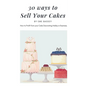 30 Ways to Sell Your Cakes: How to Profit from your Cake Decorating Hobby or Business - Paperback