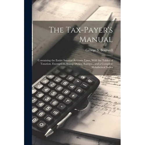 The Tax-payer's Manual; Containing the Entire Internal Revenue Laws, With the Tables of Taxation, Exemption, Stamp-duties, &c., and a Complete Alphabe - Paperback