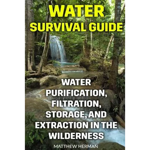 Water Survival Guide: Water Purification, Filtration, Storage, and Extraction in the Wilderness - Paperback