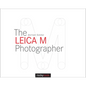 The Leica M Photographer: Photographing with Leica's Legendary Rangefinder Cameras - Hardcover