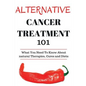 Alternative Cancer Treatment 101: Alternative Treatments for Beginners - Cancer Alternative 101 - Basic Overview of Natural Therapies, Cures and Diets - Paperback