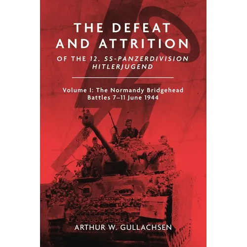 The Defeat and Attrition of the 12. Ss-Panzer-Division "Hitlerjugend": Volume I: The Normandy Bridgehead Battles 7-11 June 1944 - Hardcover