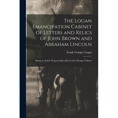 The Logan Emancipation Cabinet of Letters and Relics of John Brown and Abraham Lincoln: Being an Article Prepared Specially for the Chicago Tribune - Paperback