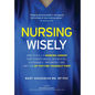 Nursing Wisely: How to Build a Nursing Career that is Worthwhile, Interesting, Sustainable, Empowered, and Limitless by Putting Yourself First - Hardcover