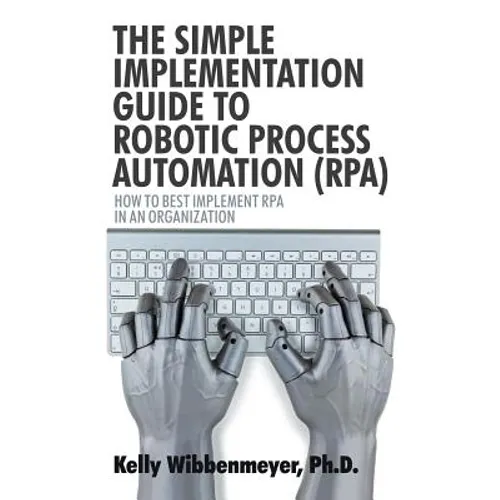 The Simple Implementation Guide to Robotic Process Automation (Rpa): How to Best Implement Rpa in an Organization - Paperback