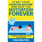 Start Your Exercise Routine and Keep the Motivation Forever: A Simple Guide for Your Life Fitness - Paperback