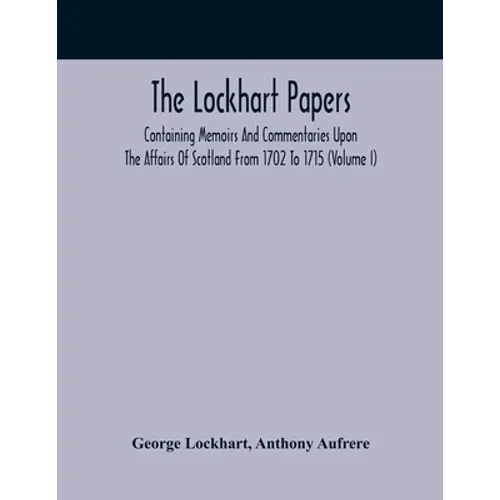 The Lockhart Papers: Containing Memoirs And Commentaries Upon The Affairs Of Scotland From 1702 To 1715 (Volume I) - Paperback