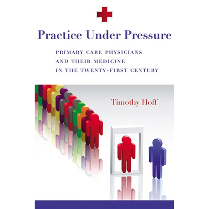 Practice Under Pressure: Primary Care Physicians and Their Medicine in the Twenty-first Century - Paperback