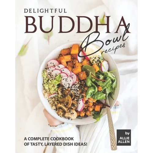 Delightful Buddha Bowl Recipes: A Complete Cookbook of Tasty, Layered Dish Ideas! - Paperback