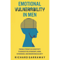 Emotional Vulnerability in Men: Finding Strength in Sensitivity to Navigate Relationships, Work, Fatherhood, and Modern Masculinity - Paperback