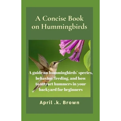 A Concise Book on Hummingbirds: A guide on hummingbirds' species, behavior, feeding, and how to attract hummers in your backyard for beginners - Paperback