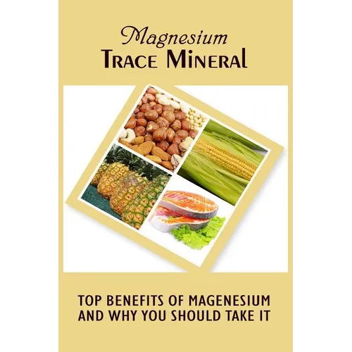 Magnesium Trace Mineral: Top 18 Benefits Of Magnesium And Why You Should Take It - Paperback