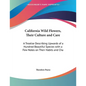 California Wild Flowers, Their Culture and Care: A Treatise Describing Upwards of a Hundred Beautiful Species with a Few Notes on Their Habits and Cha - Paperback