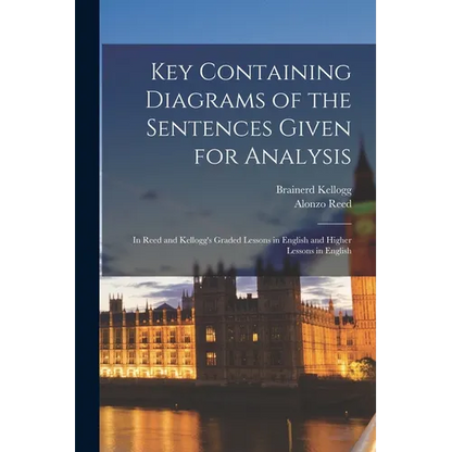 Key Containing Diagrams of the Sentences Given for Analysis: In Reed and Kellogg's Graded Lessons in English and Higher Lessons in English - Paperback