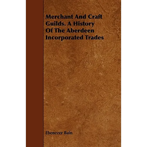 Merchant And Craft Guilds. A History Of The Aberdeen Incorporated Trades - Paperback