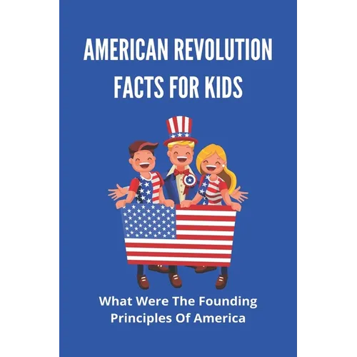 American Revolution Facts For Kids: What Were The Founding Principles Of America: Facts About The American Revolution - Paperback