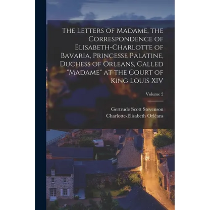 The Letters of Madame, the Correspondence of Elisabeth-Charlotte of Bavaria, Princesse Palatine, Duchess of Orleans, Called "Madame" at the Court of K - Paperback