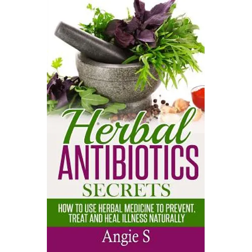 Herbal Antibiotics Secrets: How to Use Herbal Medicine to Prevent, Treat and Heal Illness Naturally - Paperback