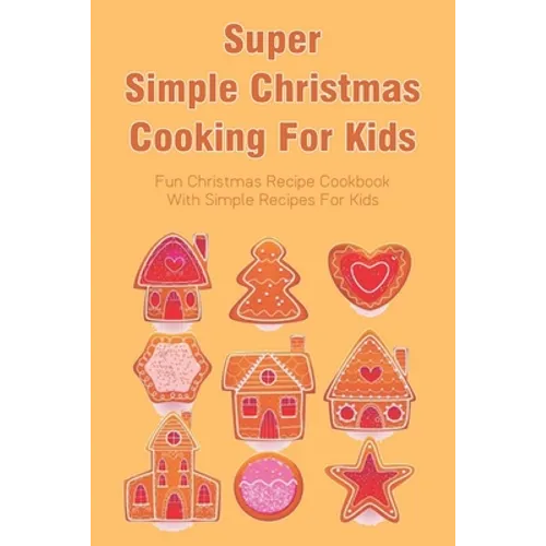 Super Simple Christmas Cooking For Kids: Fun Christmas Recipe Cookbook With Simple Recipes For Kids: How To Make Christmas Cakes At Home - Paperback