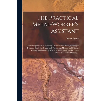 The Practical Metal-worker's Assistant: Containing the Arts of Working All Metals and Alloys, Forging of Iron and Steel, Hardening and Tempering, Melt - Paperback