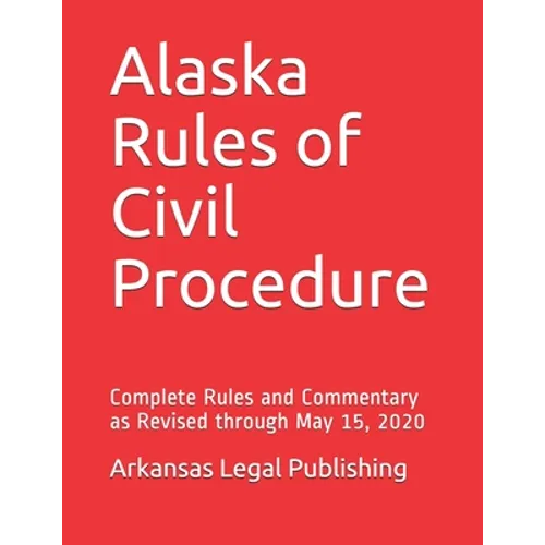 Alaska Rules of Civil Procedure: Complete Rules and Commentary as Revised through May 15, 2020 - Paperback