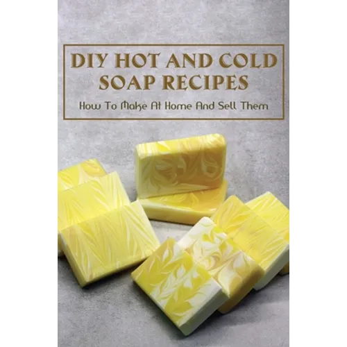 DIY Hot And Cold Soap Recipes: How To Make At Home And Sell Them: Cold Process Vs. Hot Process Soap - Paperback