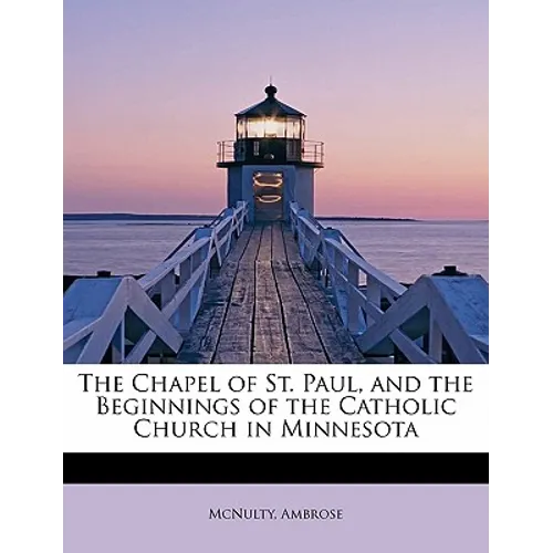 The Chapel of St. Paul, and the Beginnings of the Catholic Church in Minnesota - Paperback