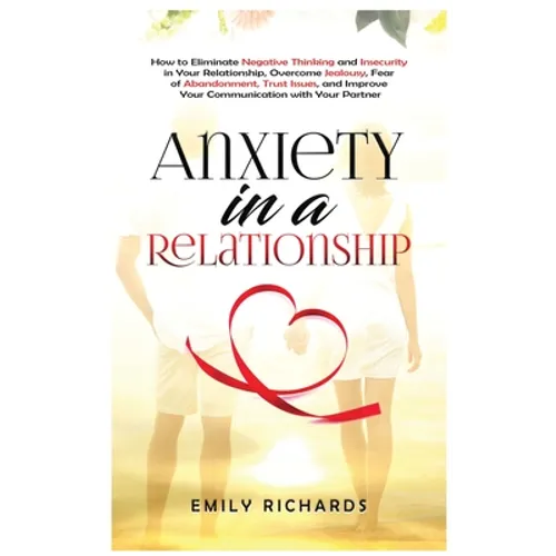 Anxiety in a Relationship: How to Eliminate Negative Thinking and Insecurity in Your Relationship, Overcome Jealousy, Fear of Abandonment, Trust - Hardcover