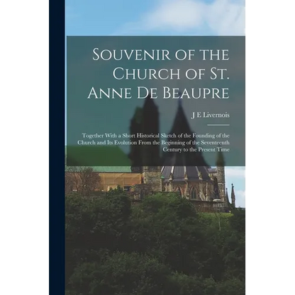 Souvenir of the Church of St. Anne de Beaupre: Together With a Short Historical Sketch of the Founding of the Church and its Evolution From the Beginn - Paperback
