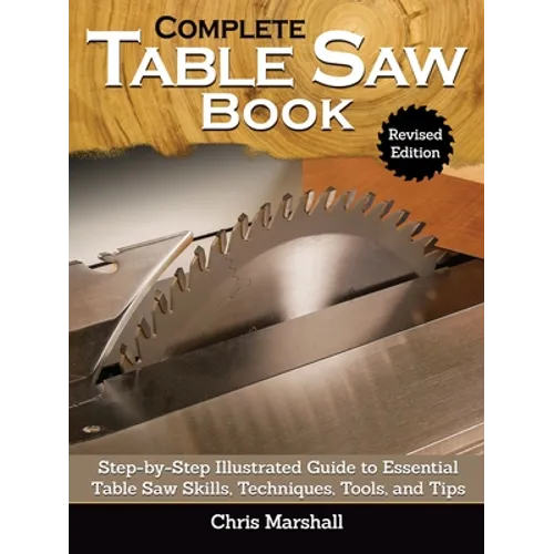 Complete Table Saw Book, Revised Edition: Step-By-Step Illustrated Guide to Essential Table Saw Skills, Techniques, Tools and Tips - Hardcover