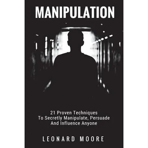 Manipulation: 21 Proven Techniques To Secretly Manipulate, Persuade And Influence Anyone - Paperback