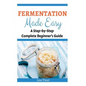 Fermentation Made Easy: A Step-by-Step Complete Beginner's Guide - Paperback