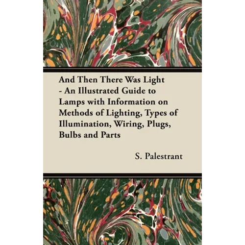 And Then There Was Light - An Illustrated Guide to Lamps with Information on Methods of Lighting, Types of Illumination, Wiring, Plugs, Bulbs and Part - Paperback