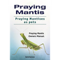 Praying Mantis. Praying Mantises as Pets. Praying Mantis Owners Manual. - Paperback