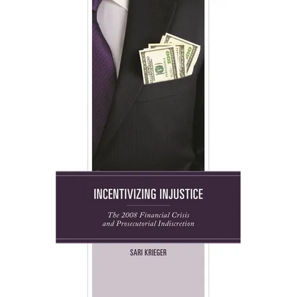 Incentivizing Injustice: The 2008 Financial Crisis and Prosecutorial Indiscretion - Hardcover