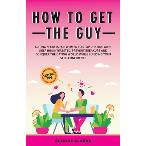 How to Get the Guy: Dating Secrets For Women to Stop Chasing Men, Keep Him Interested, Prevent Breakups and Conquer the Dating World While - Paperback